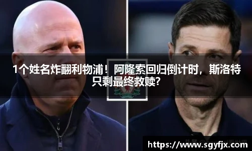 1个姓名炸翻利物浦！阿隆索回归倒计时，斯洛特只剩最终救赎？