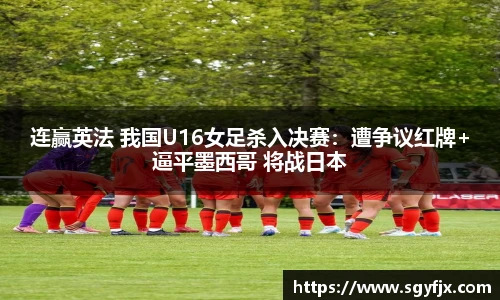 连赢英法 我国U16女足杀入决赛：遭争议红牌+逼平墨西哥 将战日本